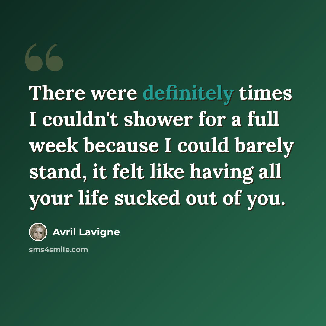“There were definitely times I couldn't shower for a full week because I could barely stand, it felt like having all your life sucked out of you.” quote by Avril Lavigne