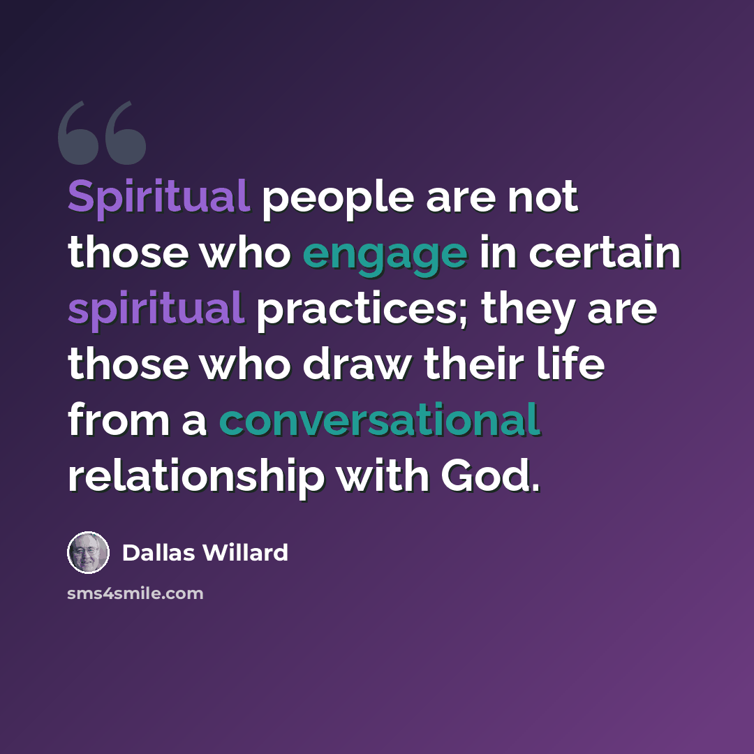 “Spiritual people are not those who engage in certain spiritual practices; they are those who draw their life from a conversational relationship with God.” quote by Dallas Willard