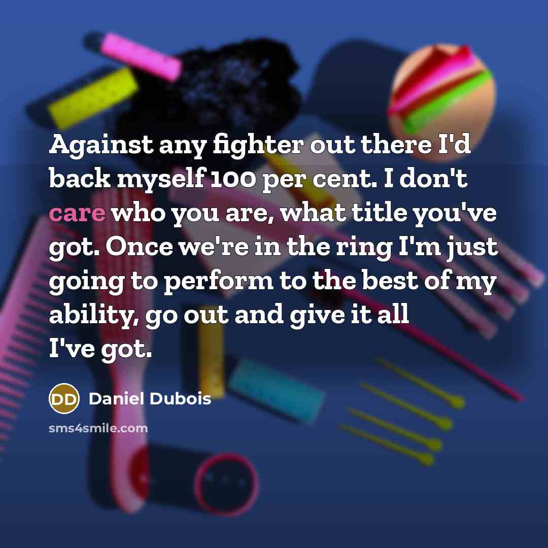 “Against any fighter out there I'd back myself 100 per cent. I don't care who you are, what title you've got. Once we're in the ring I'm just going to perform to the best of my ability, go out and give it all I've got.” quote by Daniel Dubois