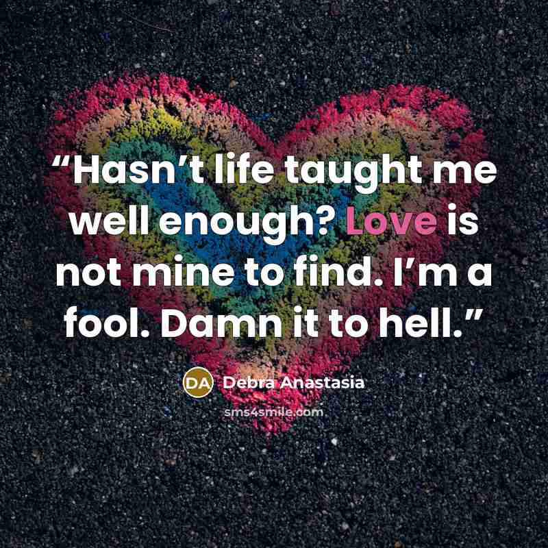 “Hasn’t life taught me well enough? Love is not mine to find. I’m a fool. Damn it to hell.” quote by Debra Anastasia