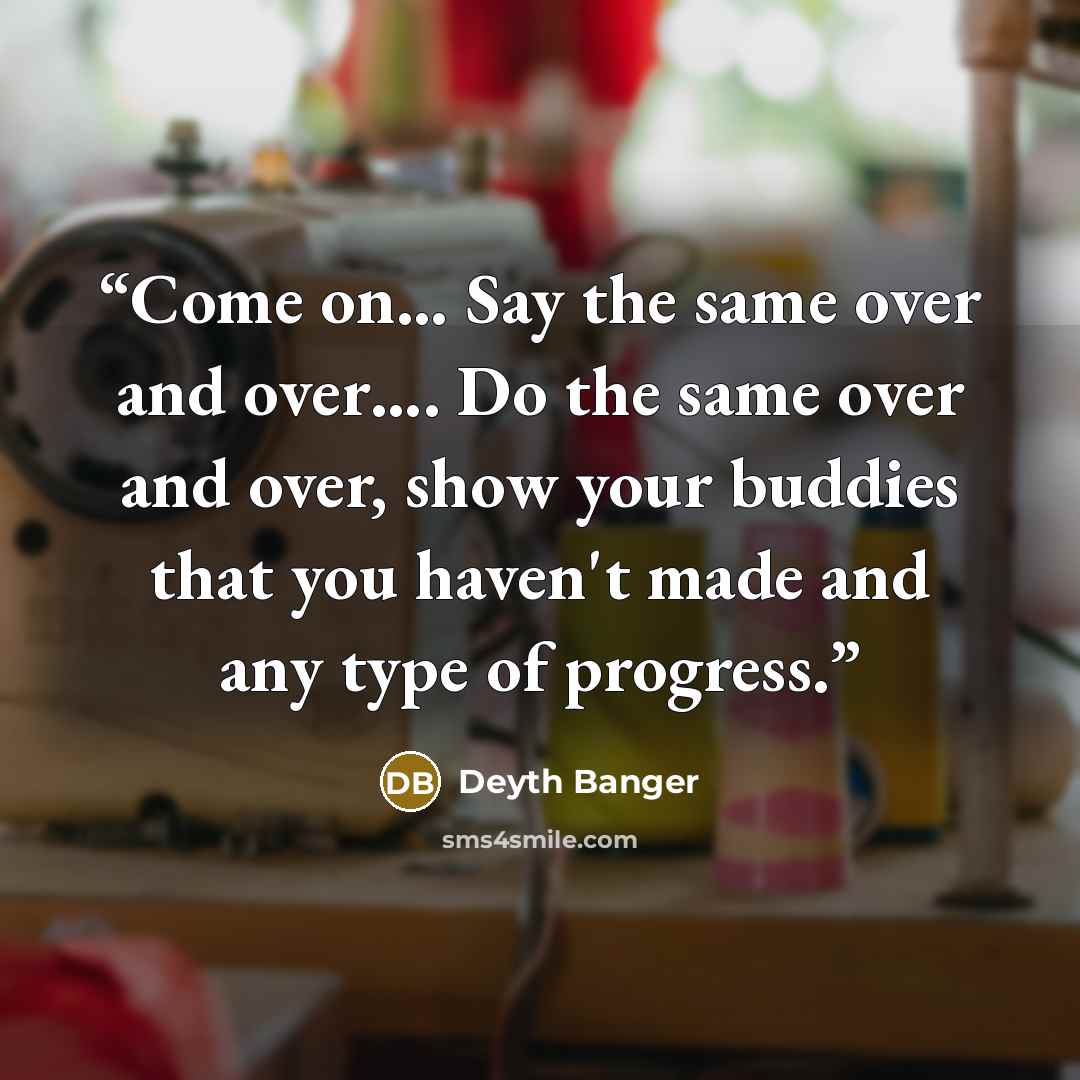 “Come on… Say the same over and over…. Do the same over and over, show your buddies that you haven't made and any type of progress.” quote by Deyth Banger