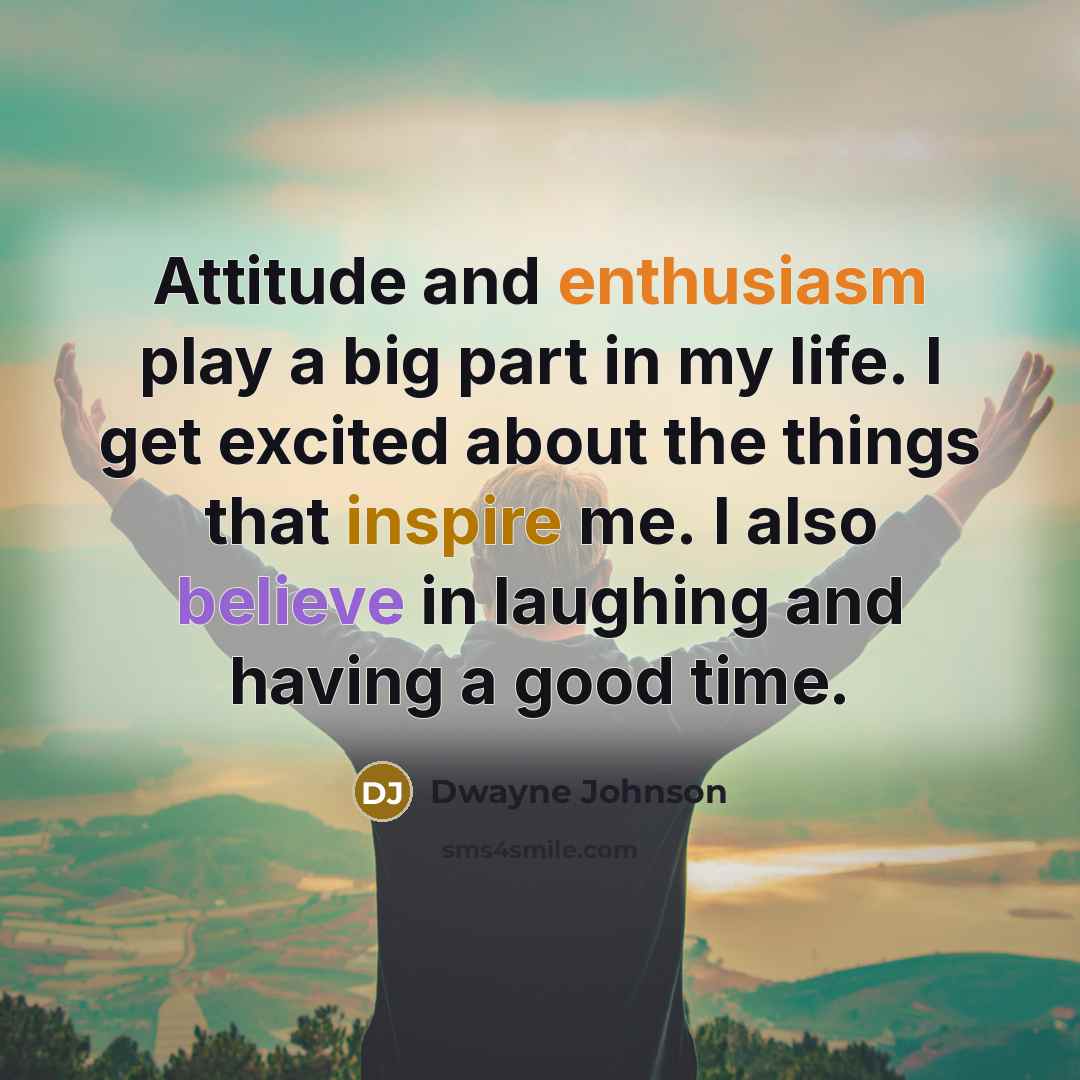 “Attitude and enthusiasm play a big part in my life. I get excited about the things that inspire me. I also believe in laughing and having a good time.” quote by Dwayne Johnson
