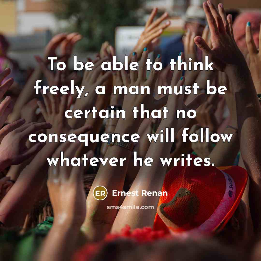 “To be able to think freely, a man must be certain that no consequence will follow whatever he writes.” quote by Ernest Renan