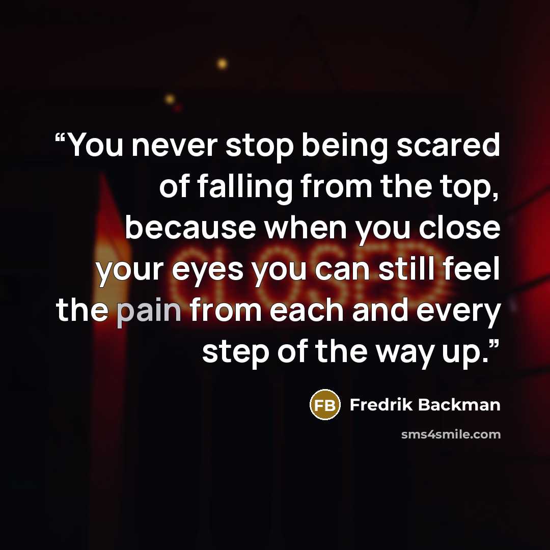 “You never stop being scared of falling from the top, because when you close your eyes you can still feel the pain from each and every step of the way up.” quote by Fredrik Backman