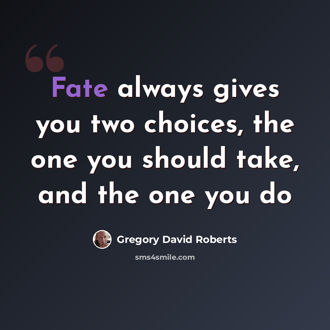 “Fate always gives you two choices, the one you should take, and the one you do” quote by Gregory David Roberts