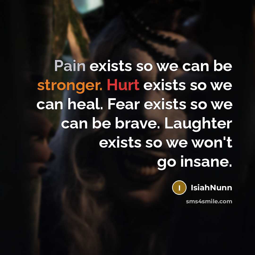 “Pain exists so we can be stronger. Hurt exists so we can heal. Fear exists so we can be brave. Laughter exists so we won't go insane.” quote by Isiahnunn