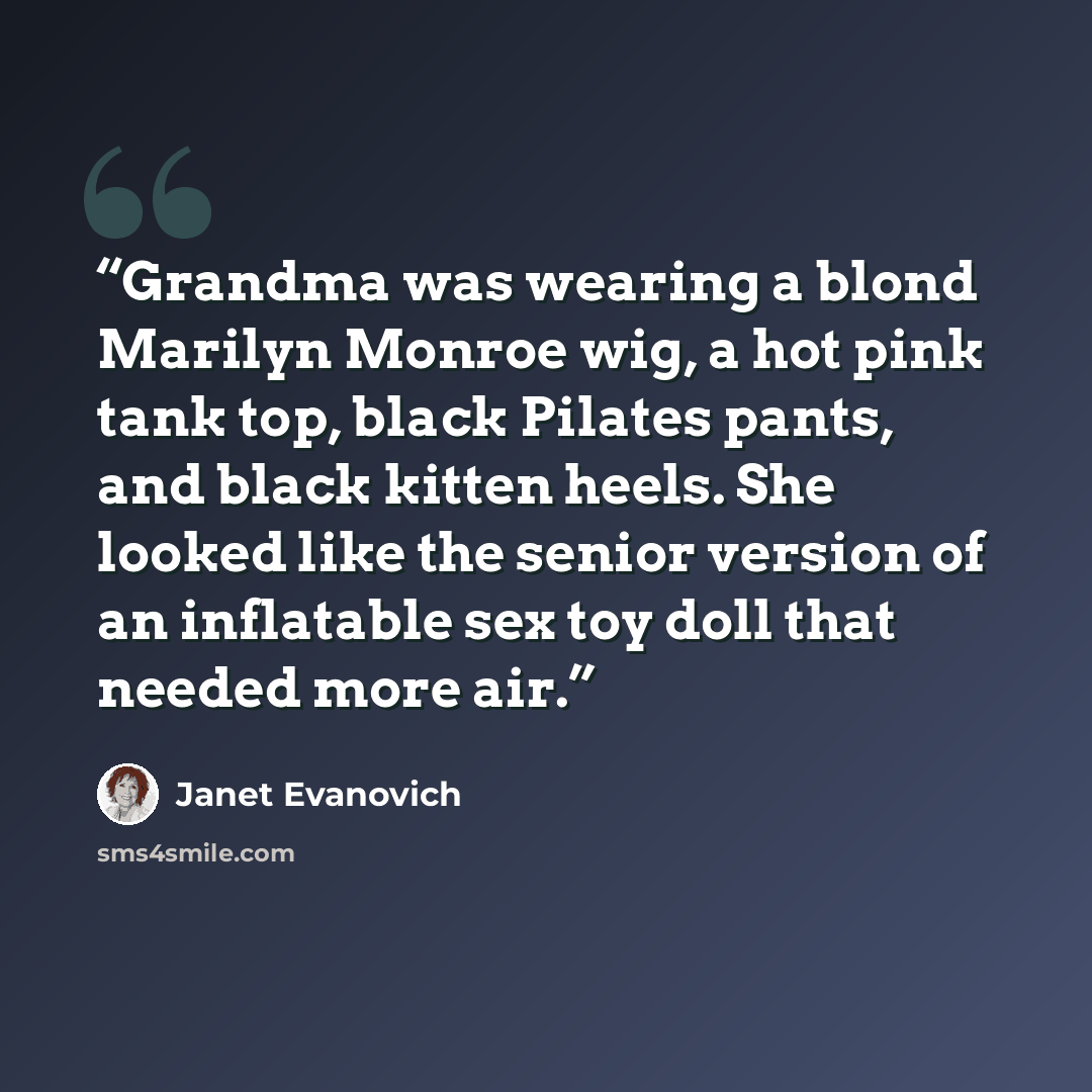 “Grandma was wearing a blond Marilyn Monroe wig, a hot pink tank top, black Pilates pants, and black kitten heels. She looked like the senior version of an inflatable sex toy doll that needed more air.” quote by Janet Evanovich