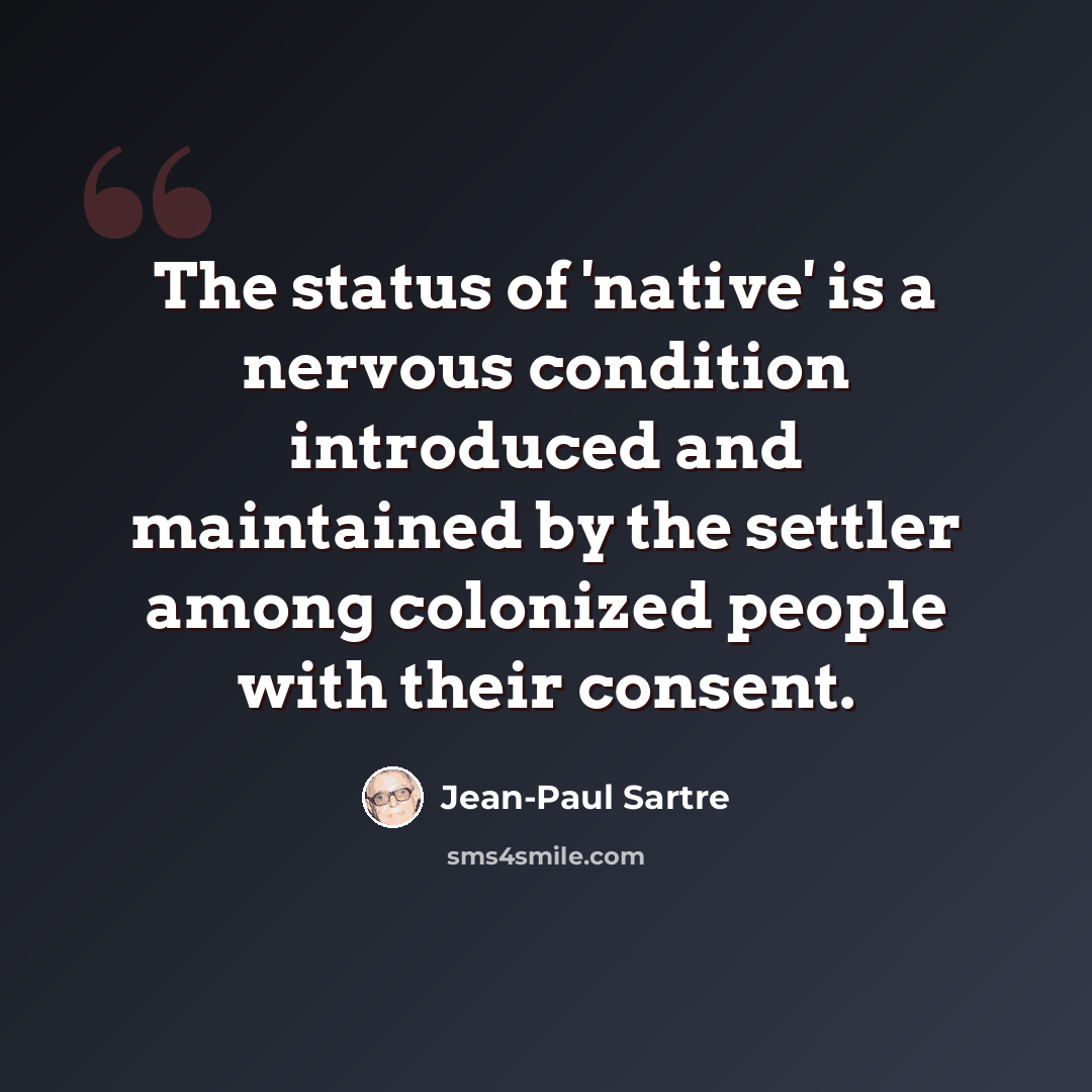 “The status of 'native' is a nervous condition introduced and maintained by the settler among colonized people with their consent.” quote by Jean-Paul Sartre