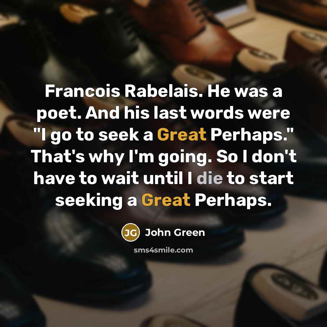 “Francois Rabelais. He was a poet. And his last words were "I go to seek a Great Perhaps." That's why I'm going. So I don't have to wait until I die to start seeking a Great Perhaps.” quote by John Green