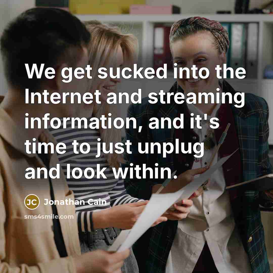“We get sucked into the Internet and streaming information, and it's time to just unplug and look within.” quote by Jonathan Cain