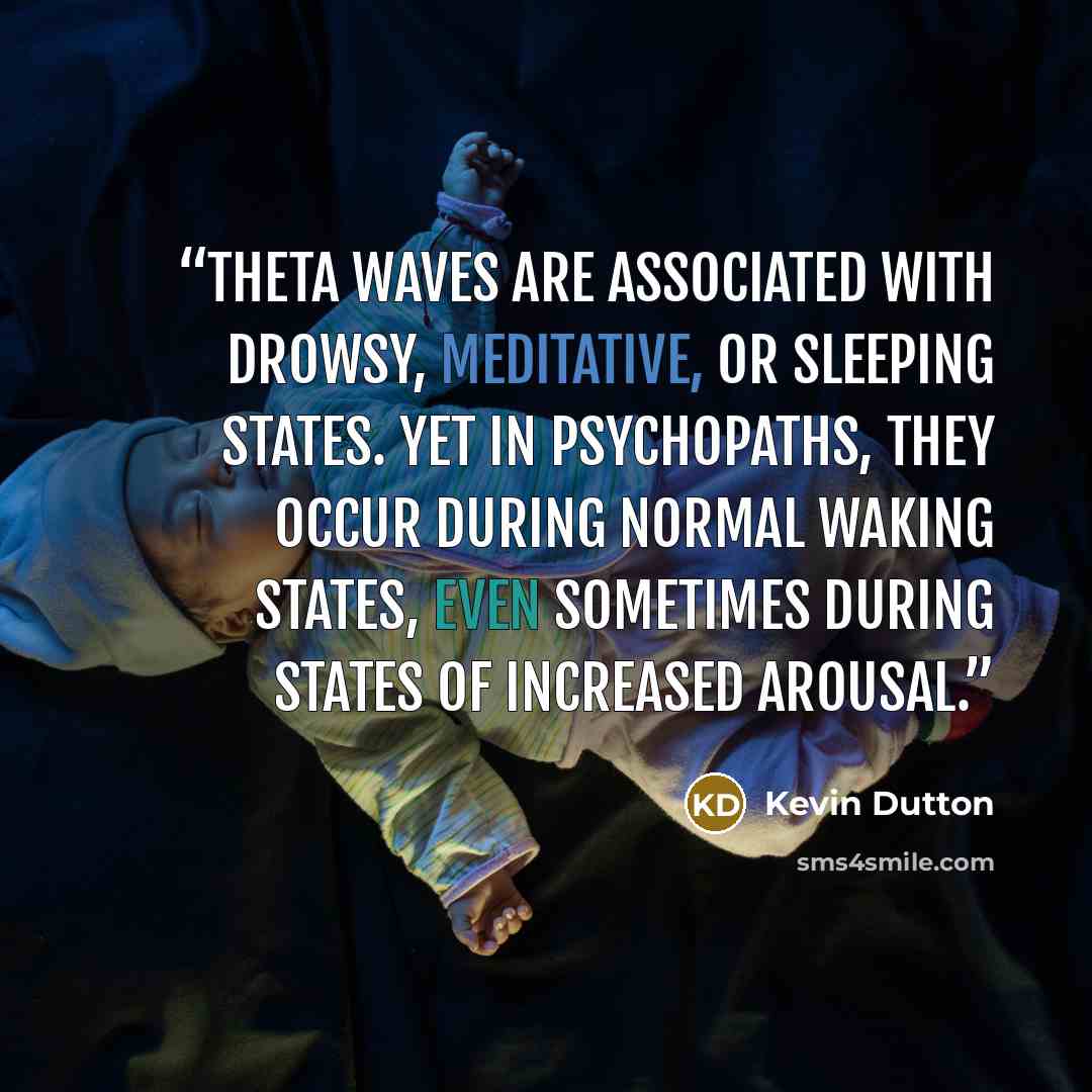 “Theta waves are associated with drowsy, meditative, or sleeping states. Yet in psychopaths, they occur during normal waking states, even sometimes during states of increased arousal.” quote by Kevin Dutton