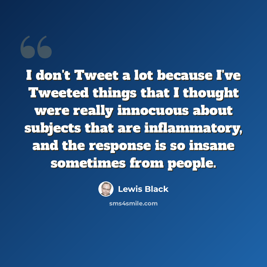 “I don't Tweet a lot because I've Tweeted things that I thought were really innocuous about subjects that are inflammatory, and the response is so insane sometimes from people.” quote by Lewis Black