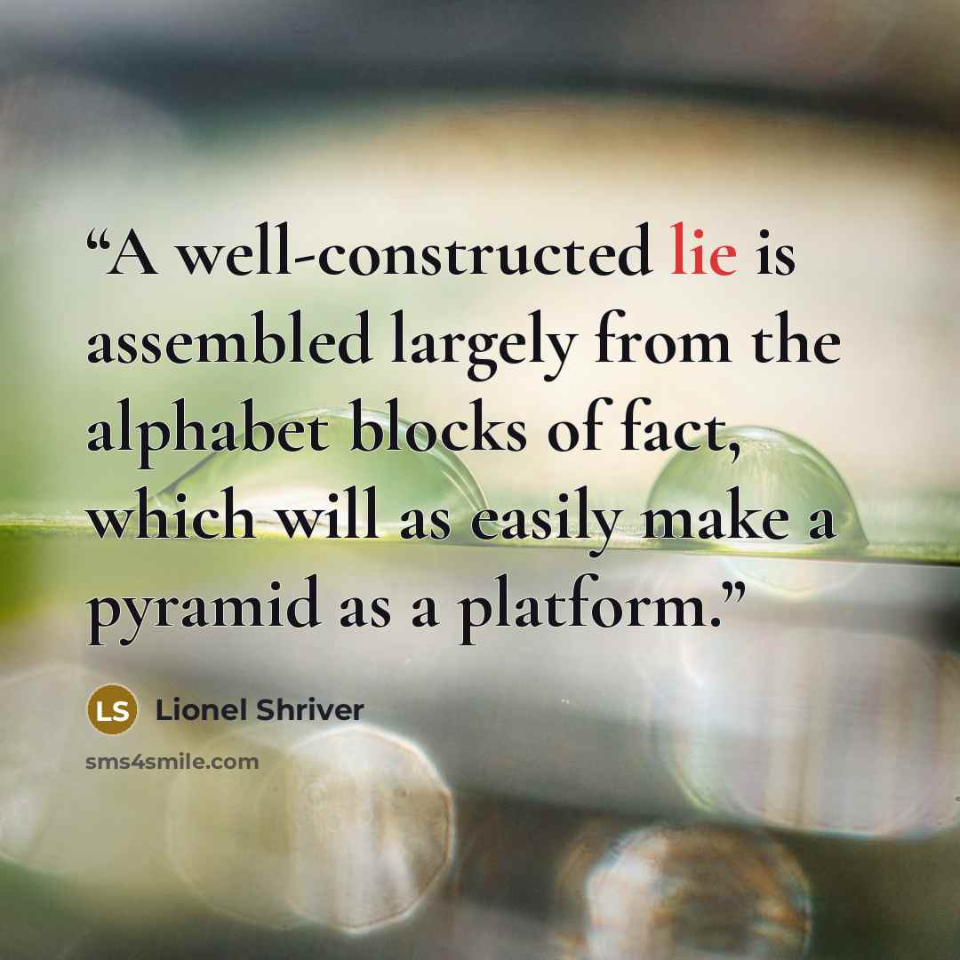 “A well-constructed lie is assembled largely from the alphabet blocks of fact, which will as easily make a pyramid as a platform.” quote by Lionel Shriver