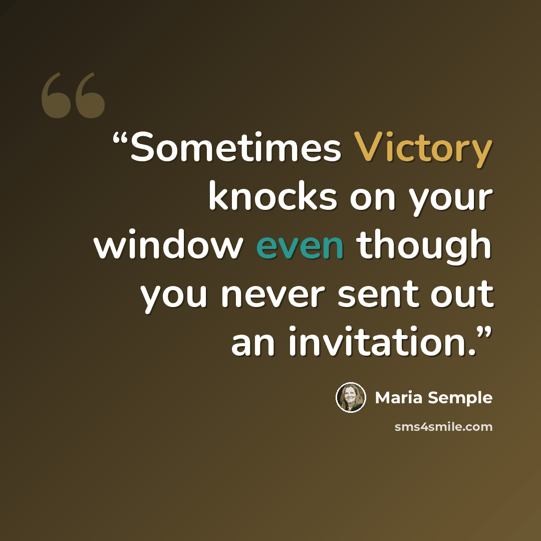 “Sometimes Victory knocks on your window even though you never sent out an invitation.” quote by Maria Semple