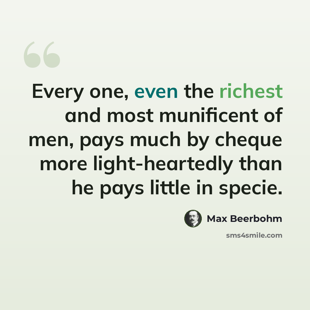 “Every one, even the richest and most munificent of men, pays much by cheque more light-heartedly than he pays little in specie.” quote by Max Beerbohm