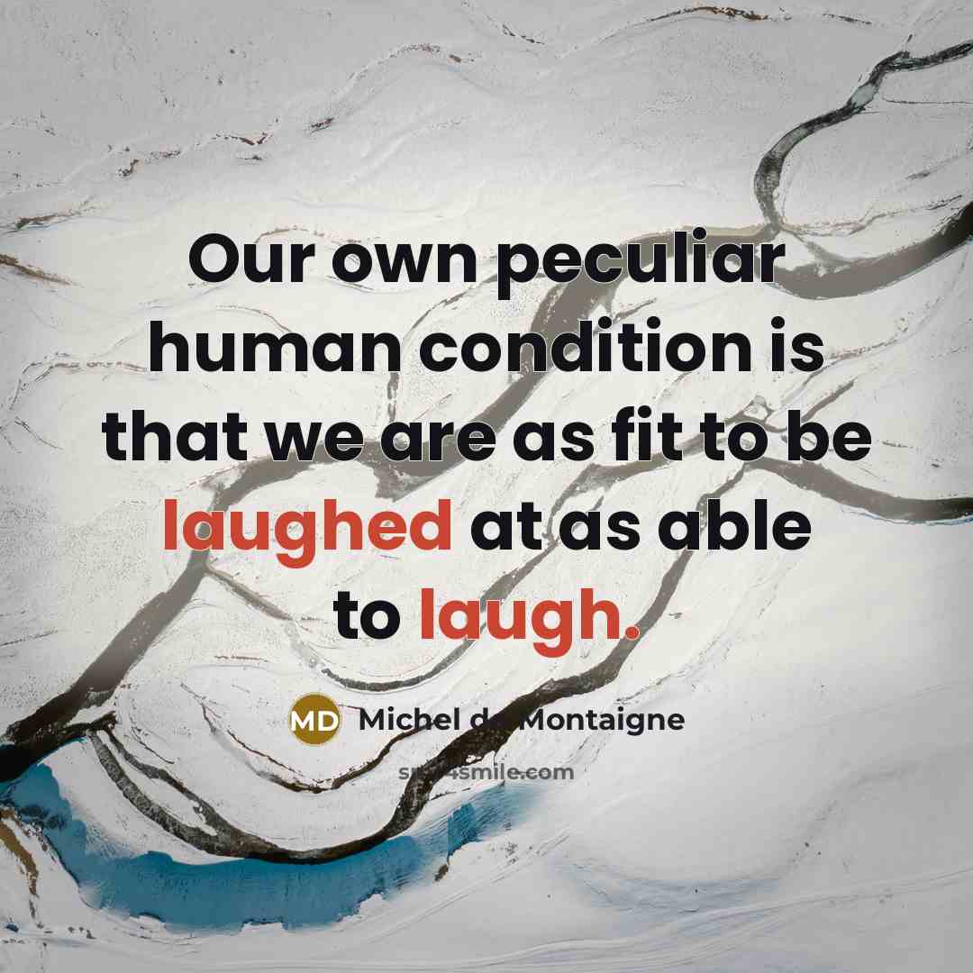 “Our own peculiar human condition is that we are as fit to be laughed at as able to laugh.” quote by Michel de Montaigne