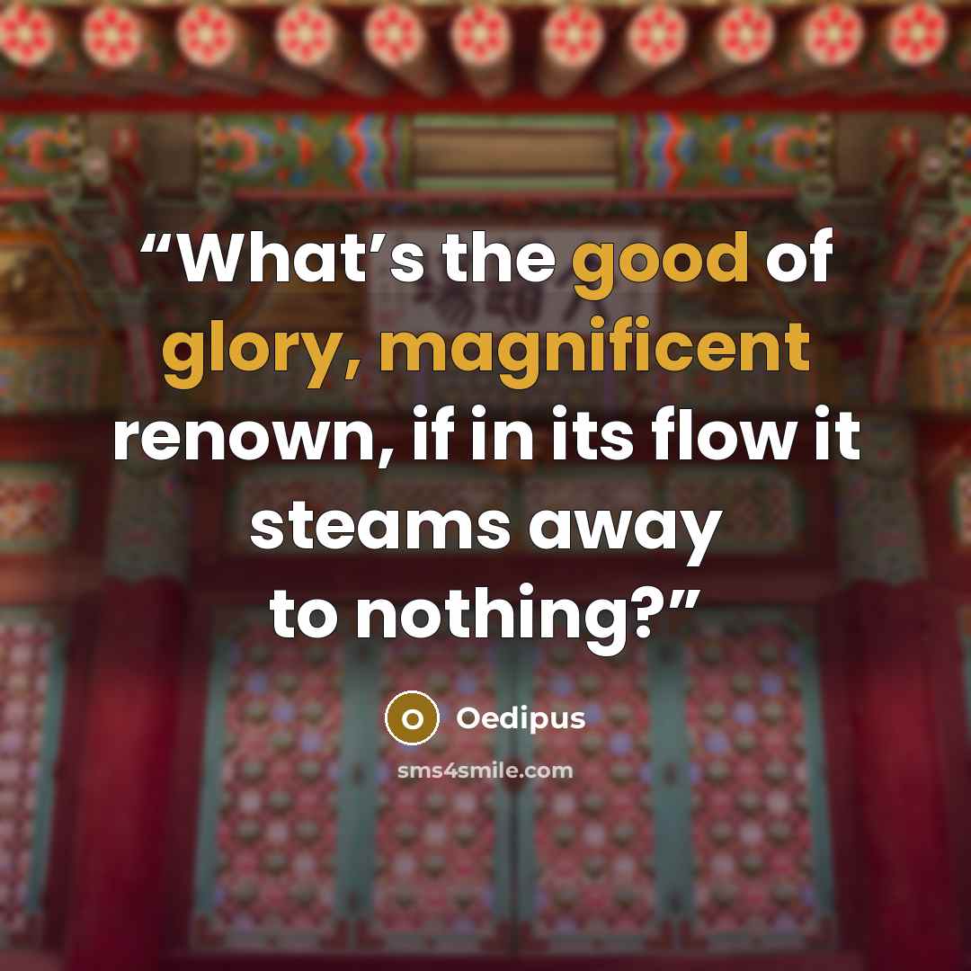 “What’s the good of glory, magnificent renown, if in its flow it steams away to nothing?” quote by Oedipus