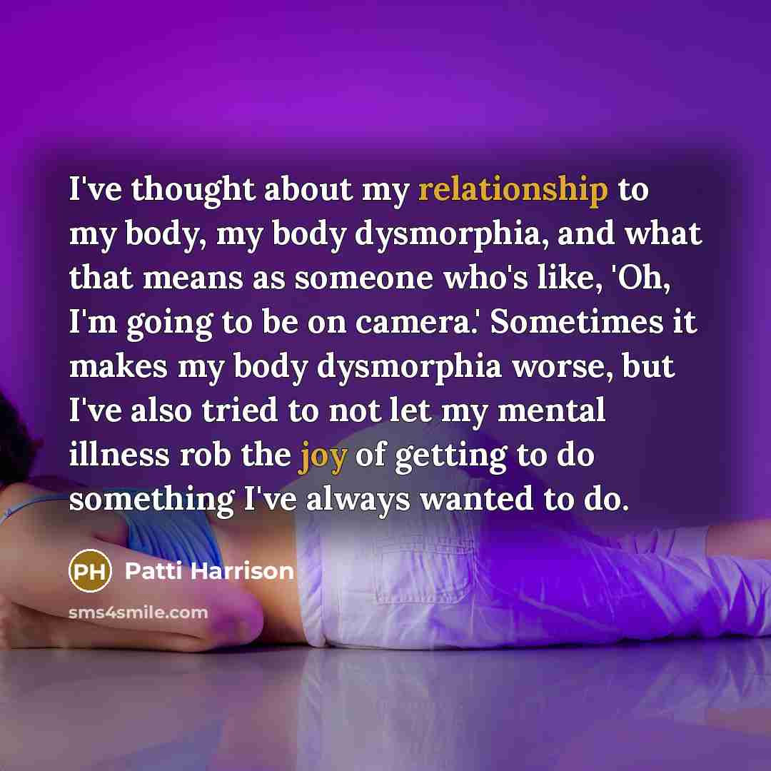 “I've thought about my relationship to my body, my body dysmorphia, and what that means as someone who's like, 'Oh, I'm going to be on camera.' Sometimes it makes my body dysmorphia worse, but I've also tried to not let my mental illness rob the joy of getting to do something I've always wanted to…” quote by Patti Harrison