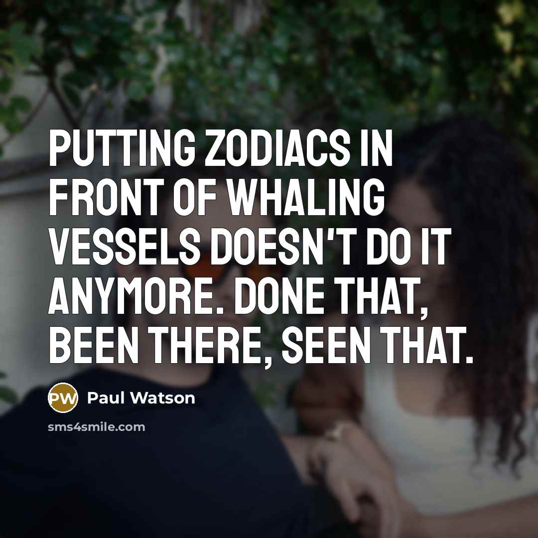“Putting Zodiacs in front of whaling vessels doesn't do it anymore. Done that, been there, seen that.” quote by Paul Watson