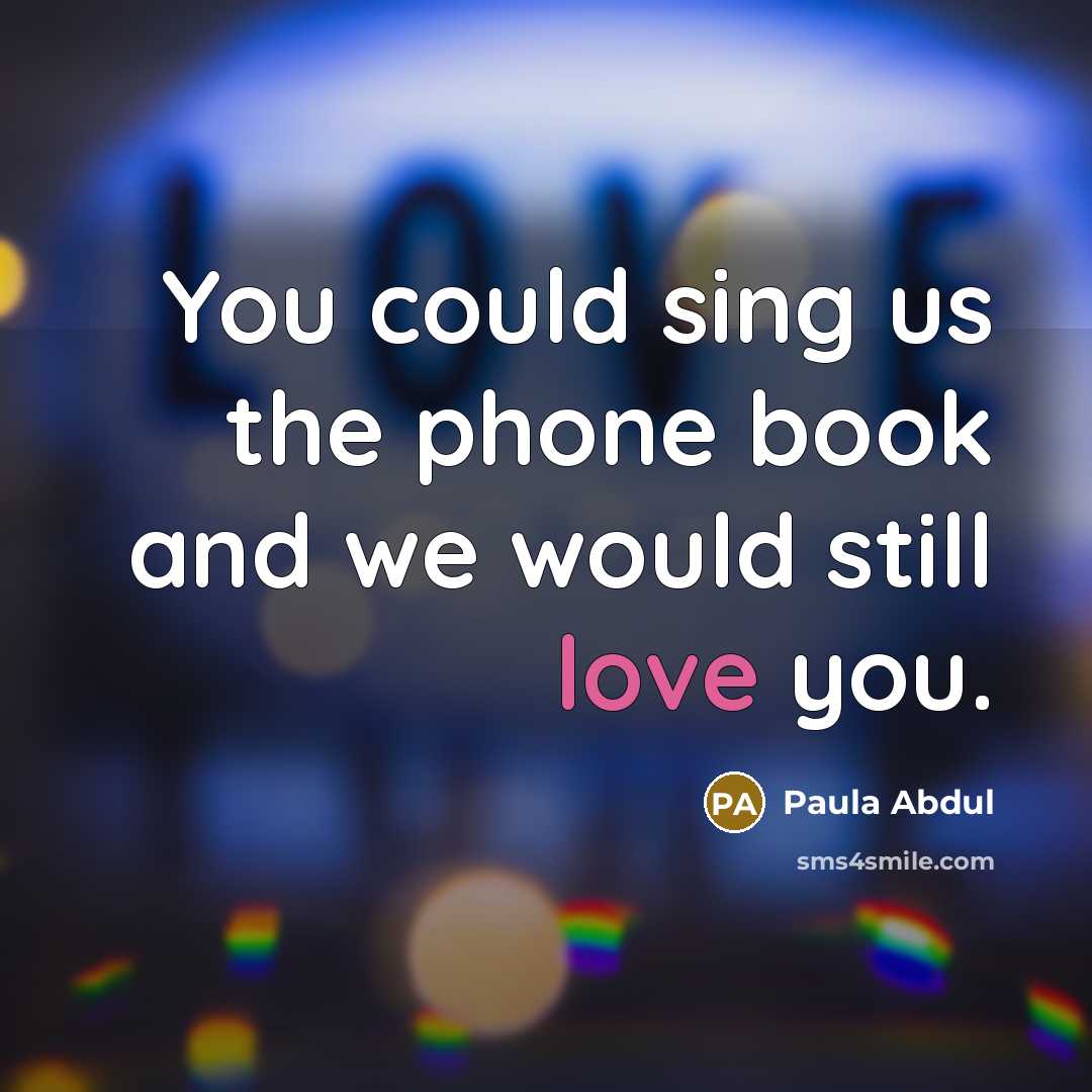 “You could sing us the phone book and we would still love you.” quote by Paula Abdul