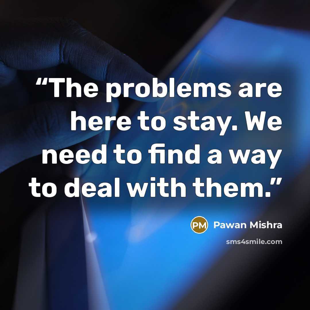 “The problems are here to stay. We need to find a way to deal with them.” quote by Pawan Mishra