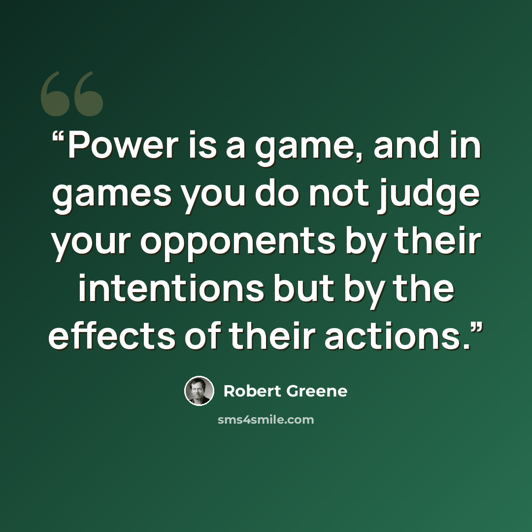 “Power is a game, and in games you do not judge your opponents by their intentions but by the effects of their actions.” quote by Robert Greene