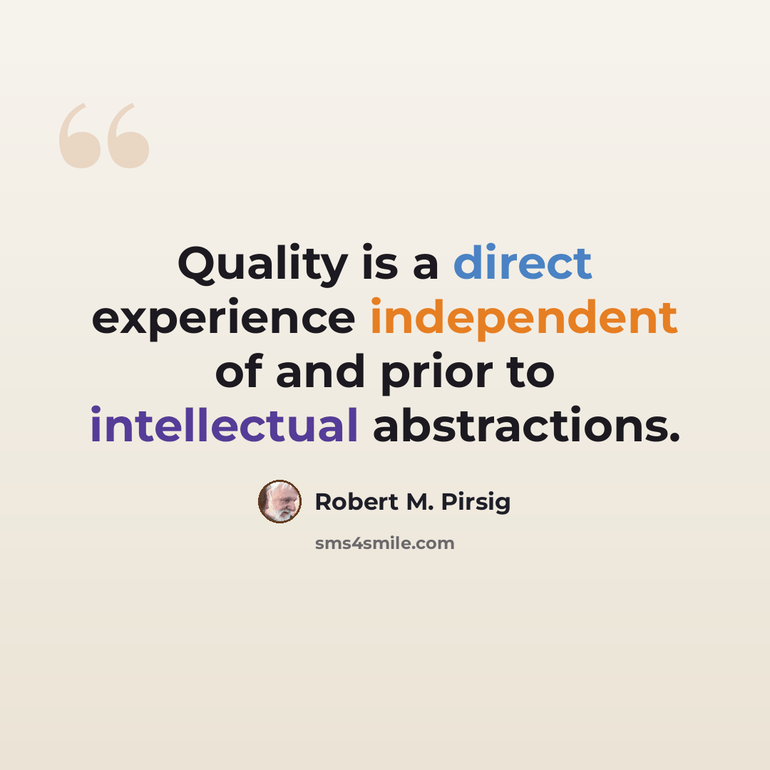 “Quality is a direct experience independent of and prior to intellectual abstractions.” quote by Robert M. Pirsig