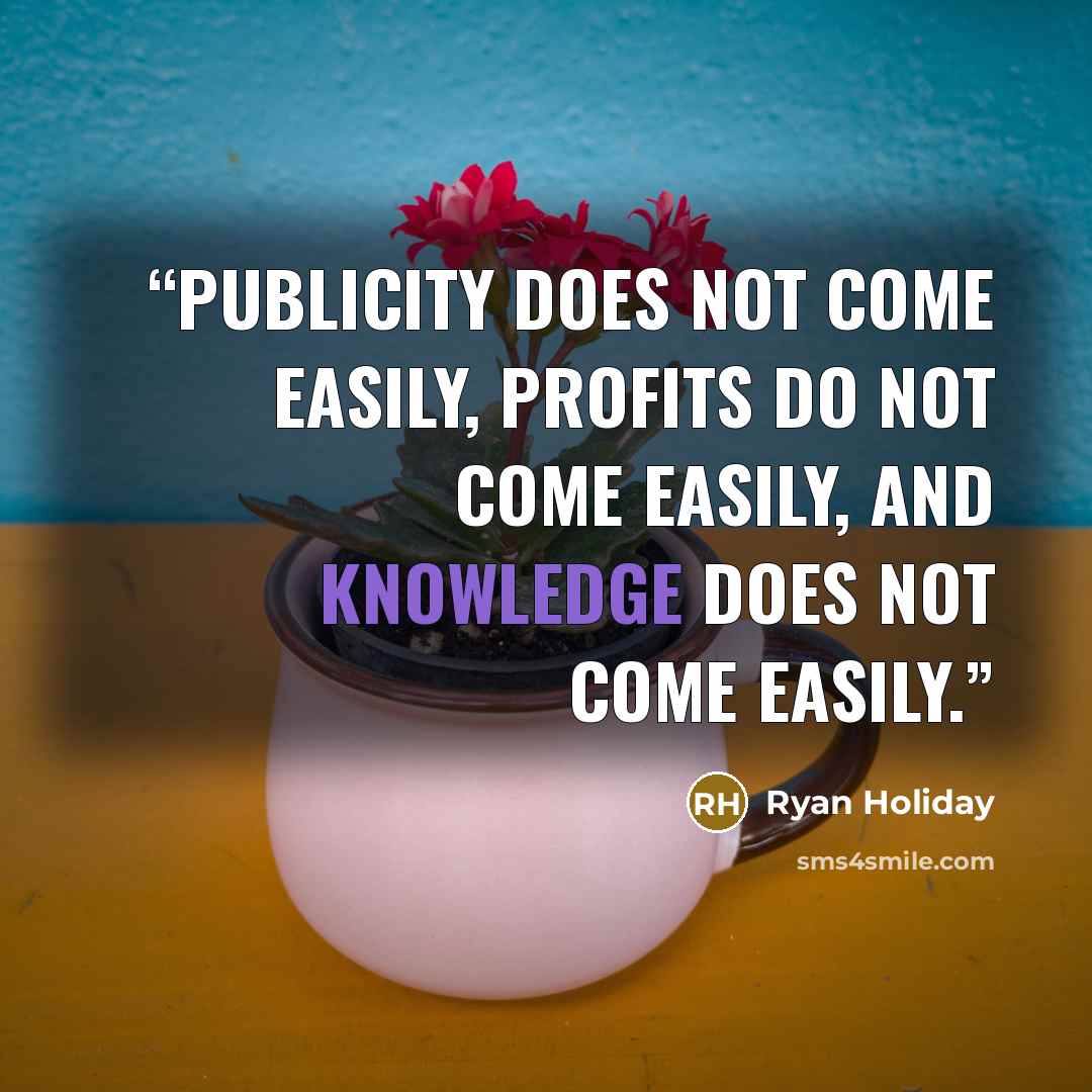 “Publicity does not come easily, profits do not come easily, and knowledge does not come easily.” quote by Ryan Holiday