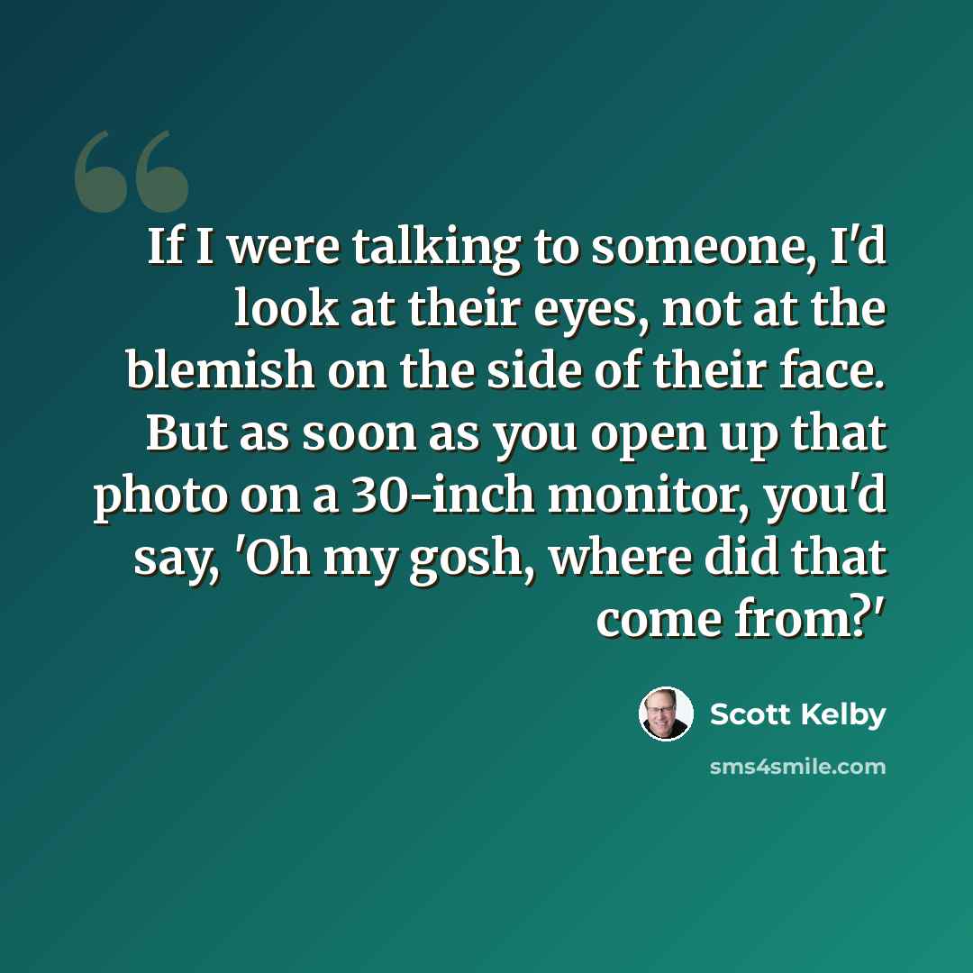 “If I were talking to someone, I'd look at their eyes, not at the blemish on the side of their face. But as soon as you open up that photo on a 30-inch monitor, you'd say, 'Oh my gosh, where did that come from?'” quote by Scott Kelby