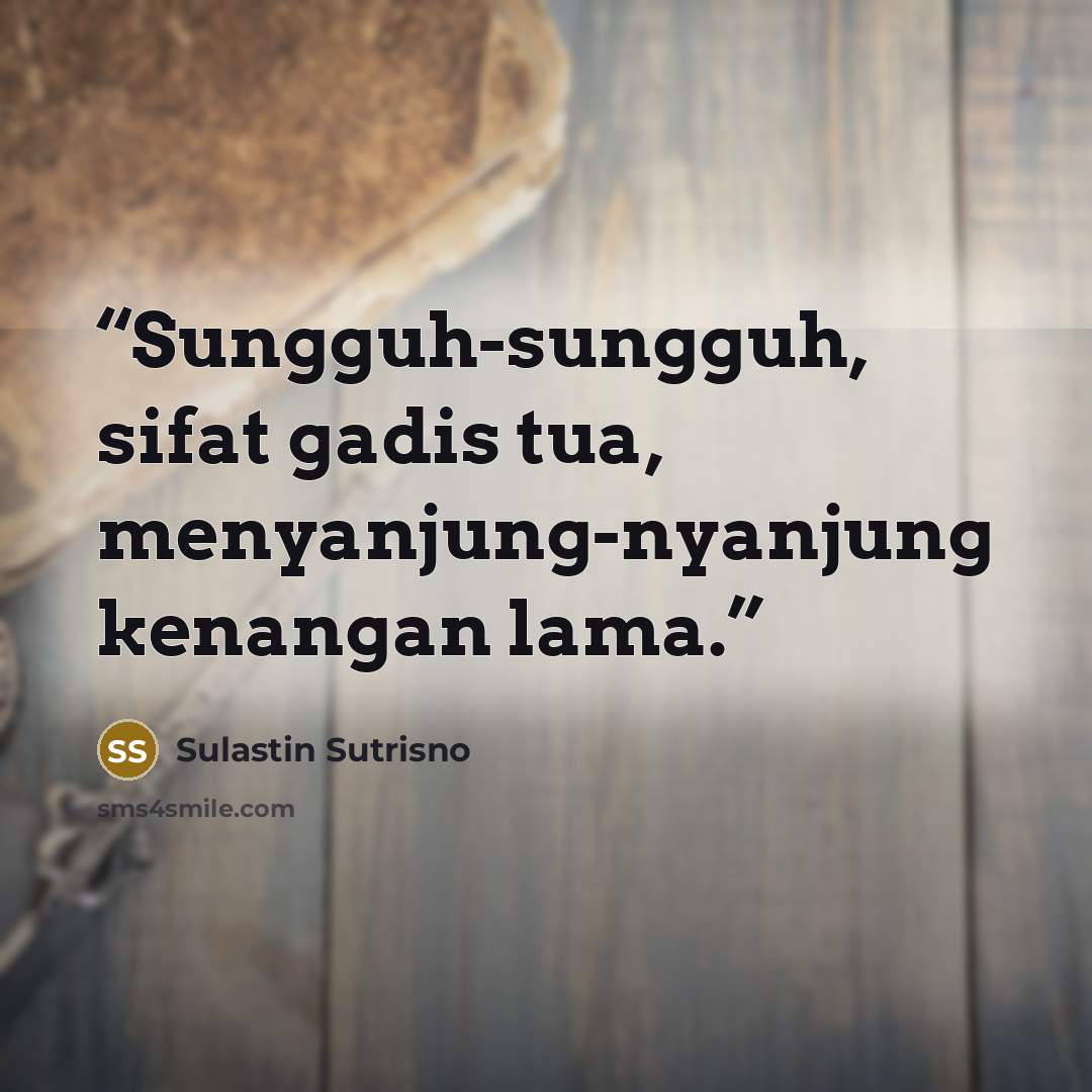 “Sungguh-sungguh, sifat gadis tua, menyanjung-nyanjung kenangan lama.” quote by Sulastin Sutrisno