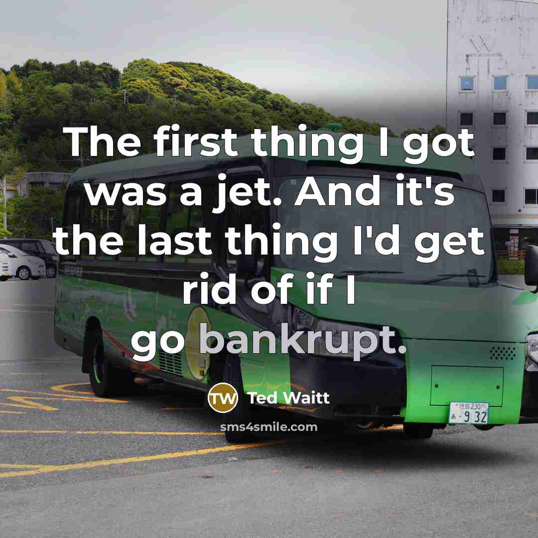 “The first thing I got was a jet. And it's the last thing I'd get rid of if I go bankrupt.” quote by Ted Waitt