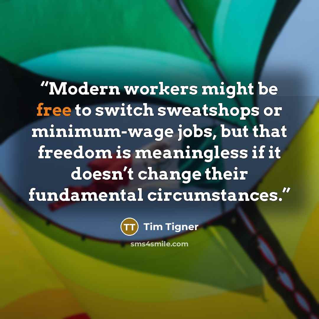 “Modern workers might be free to switch sweatshops or minimum-wage jobs, but that freedom is meaningless if it doesn’t change their fundamental circumstances.” quote by Tim Tigner