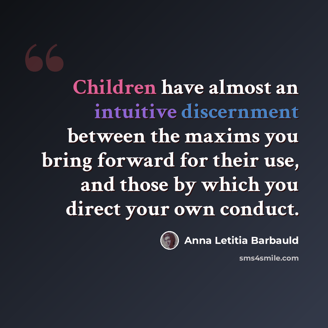 “Children have almost an intuitive discernment between the maxims you bring forward for their use, and those by which you direct your own conduct.” quote by Anna Letitia Barbauld