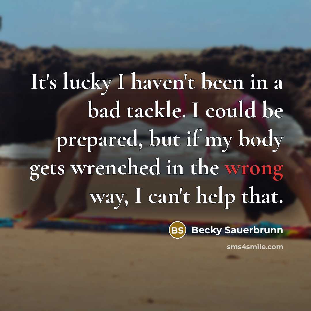 “It's lucky I haven't been in a bad tackle. I could be prepared, but if my body gets wrenched in the wrong way, I can't help that.” quote by Becky Sauerbrunn