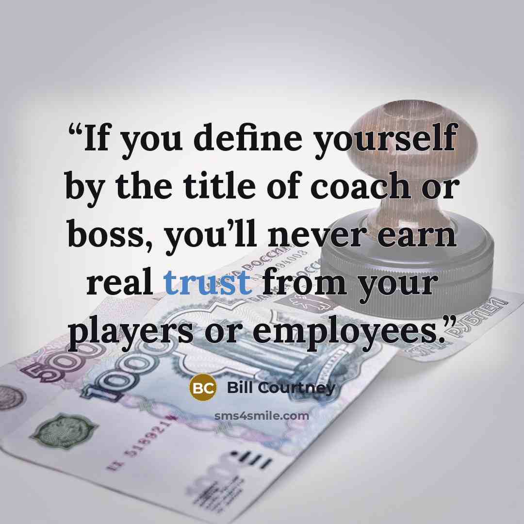 “If you define yourself by the title of coach or boss, you’ll never earn real trust from your players or employees.” quote by Bill Courtney