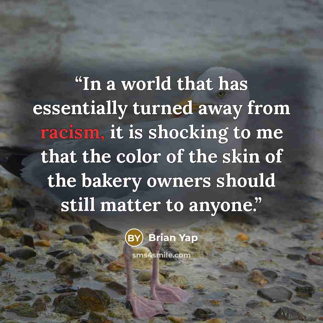 “In a world that has essentially turned away from racism, it is shocking to me that the color of the skin of the bakery owners should still matter to anyone.” quote by Brian Yap