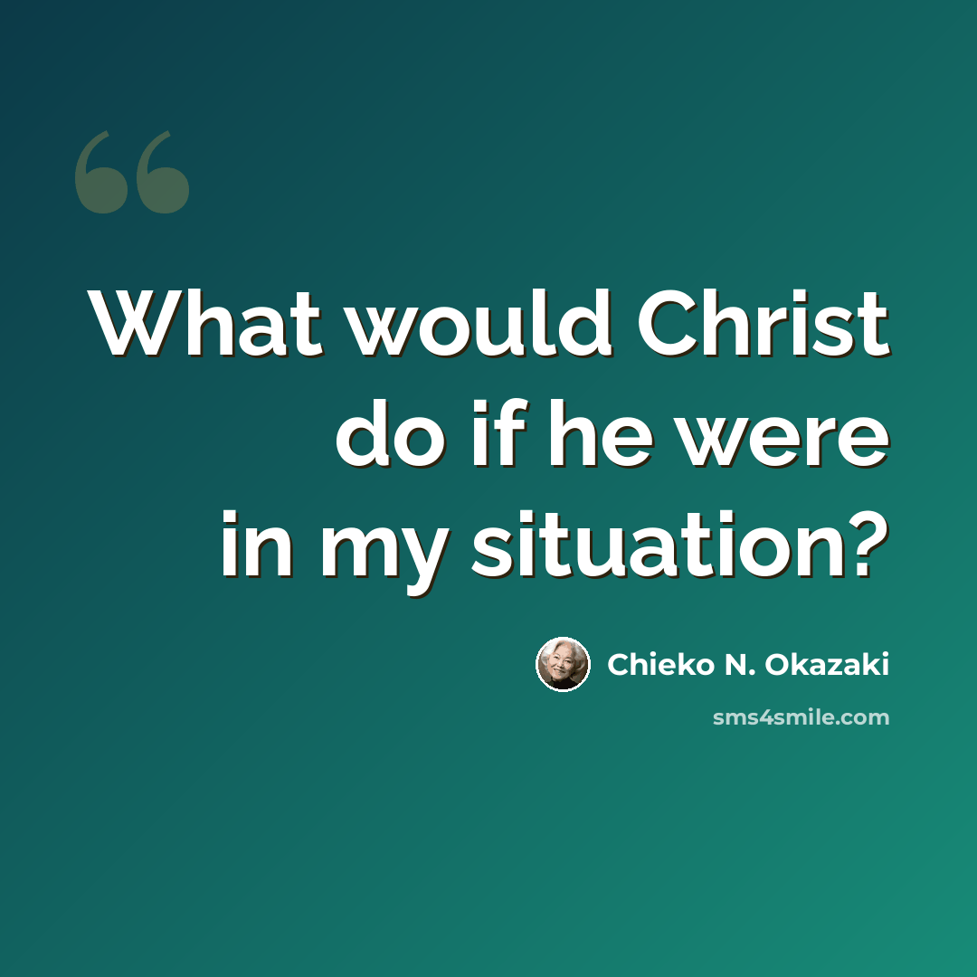 “What would Christ do if he were in my situation?” quote by Chieko N. Okazaki