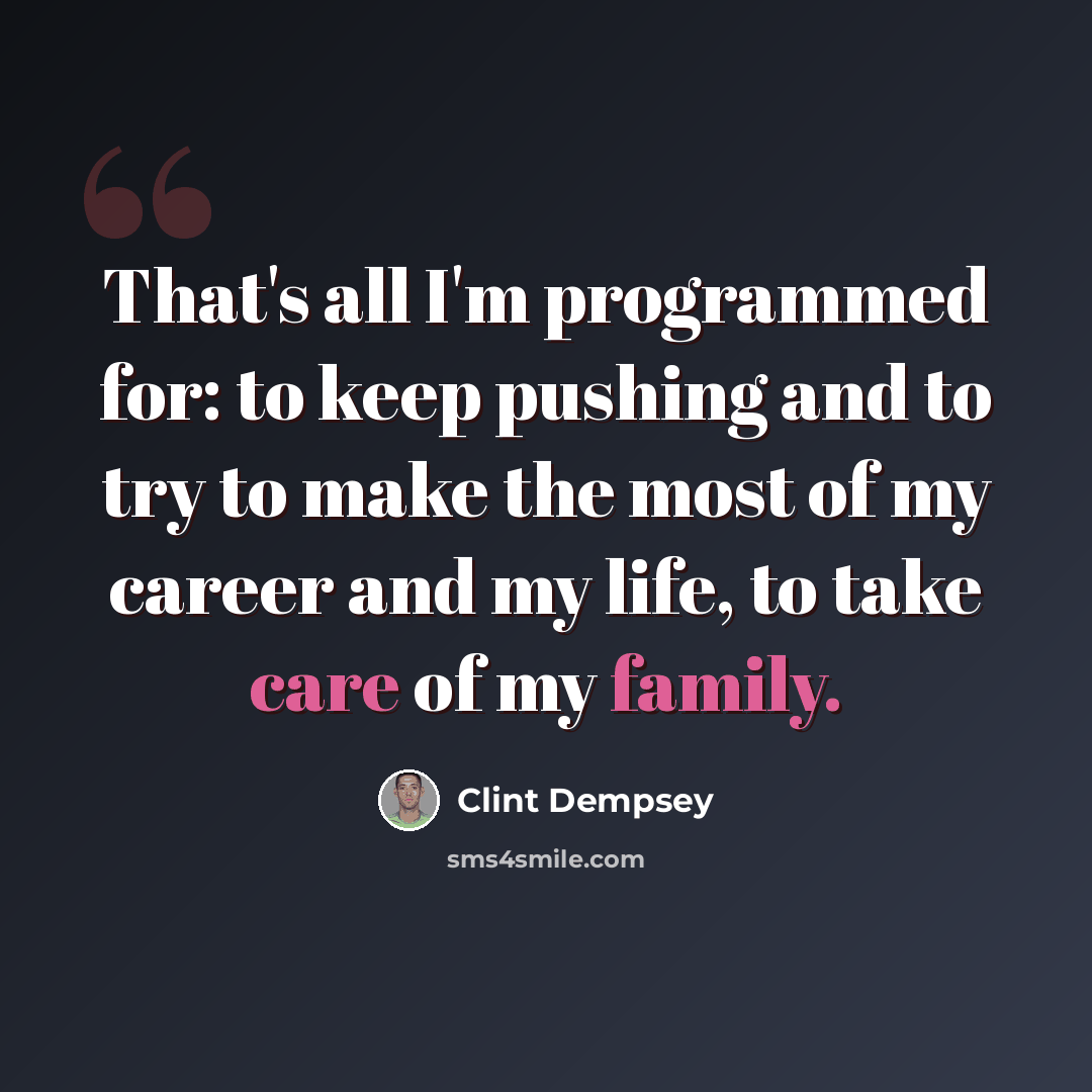 “That's all I'm programmed for: to keep pushing and to try to make the most of my career and my life, to take care of my family.” quote by Clint Dempsey