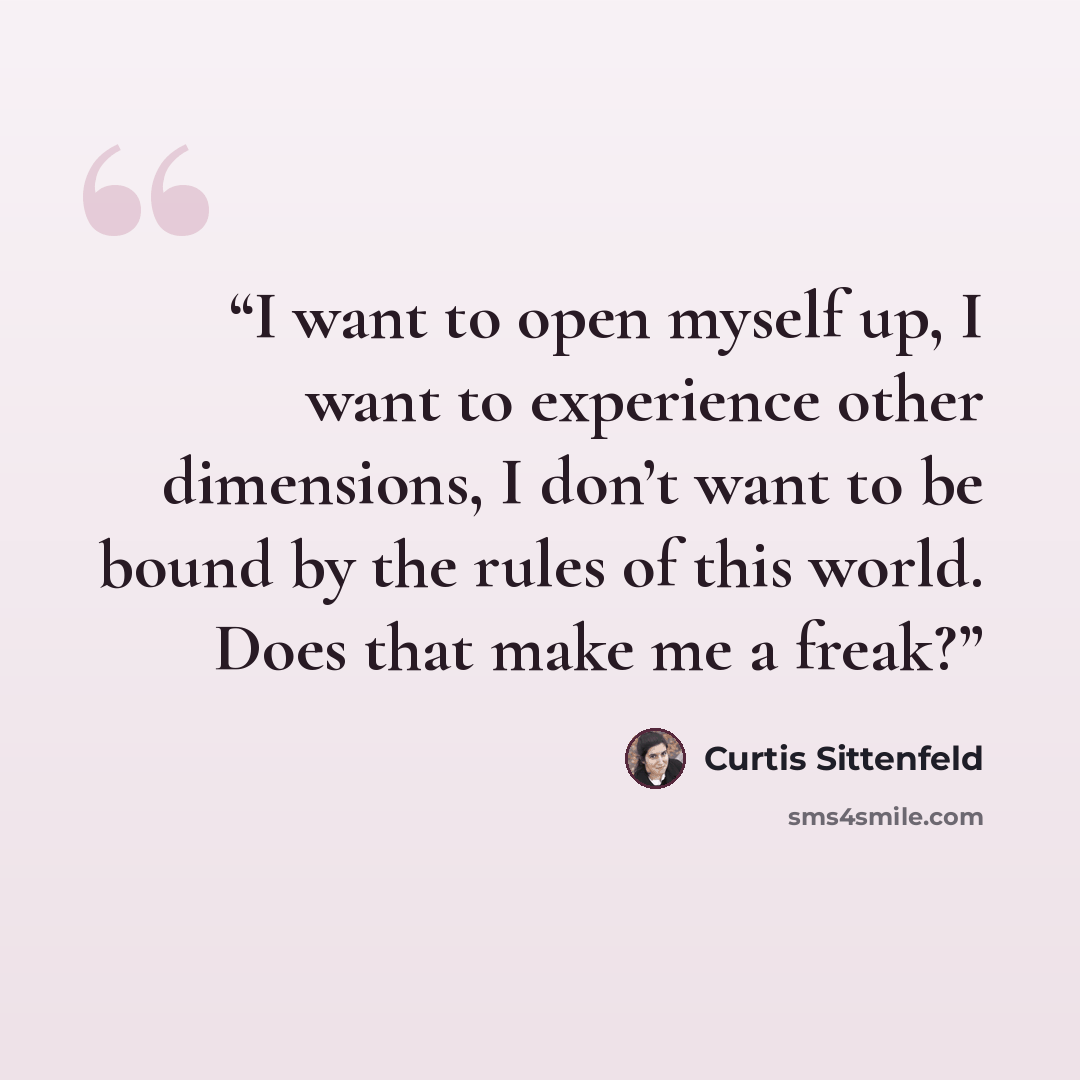 “I want to open myself up, I want to experience other dimensions, I don’t want to be bound by the rules of this world. Does that make me a freak?” quote by Curtis Sittenfeld