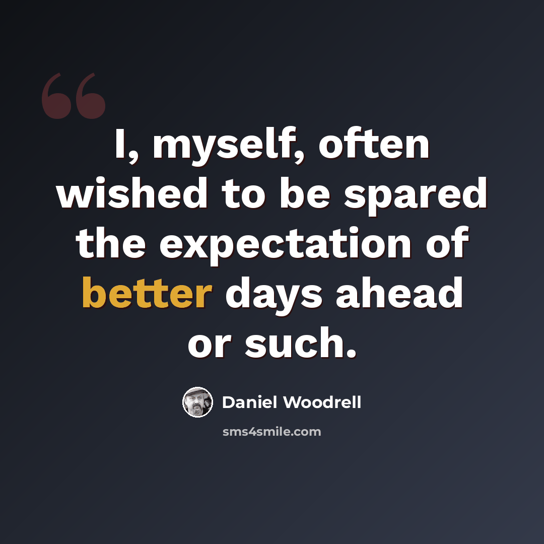 “I, myself, often wished to be spared the expectation of better days ahead or such.” quote by Daniel Woodrell