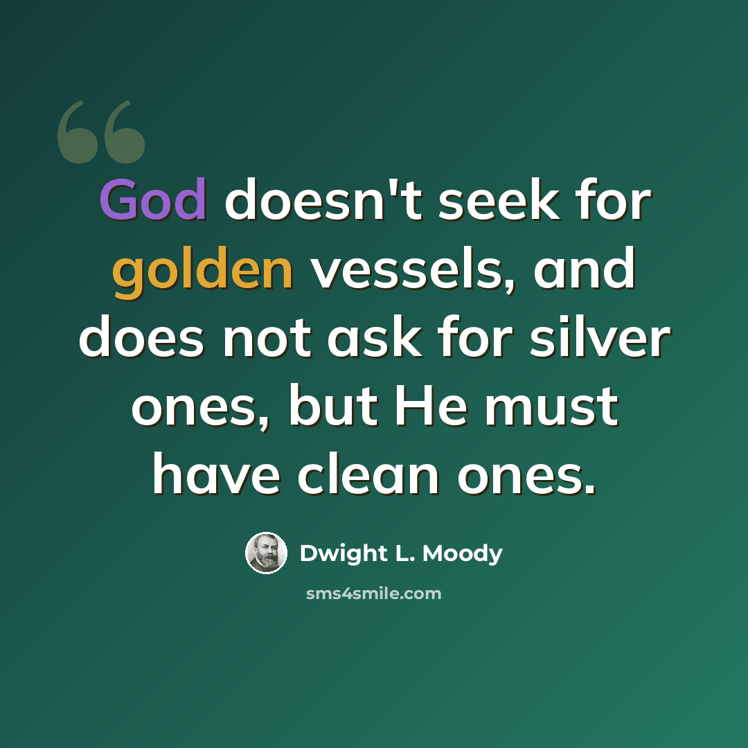 “God doesn't seek for golden vessels, and does not ask for silver ones, but He must have clean ones.” quote by Dwight L. Moody