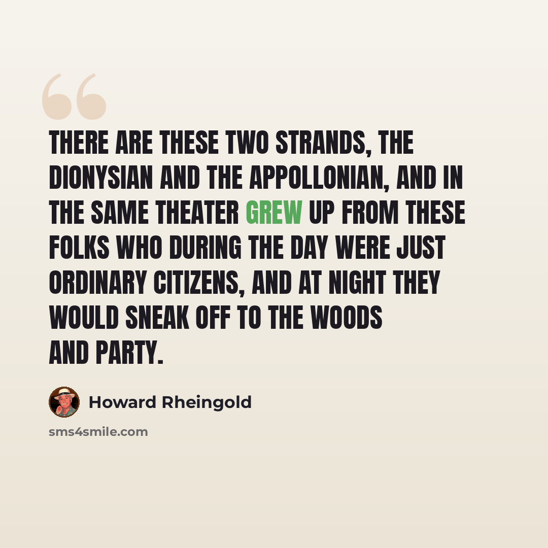 “There are these two strands, the Dionysian and the Appollonian, and in the same theater grew up from these folks who during the day were just ordinary citizens, and at night they would sneak off to the woods and party.” quote by Howard Rheingold