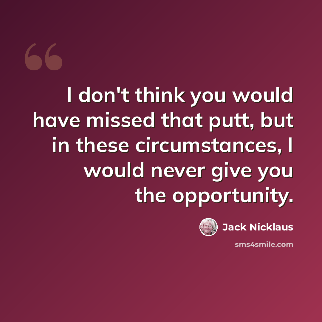 “I don't think you would have missed that putt, but in these circumstances, I would never give you the opportunity.” quote by Jack Nicklaus