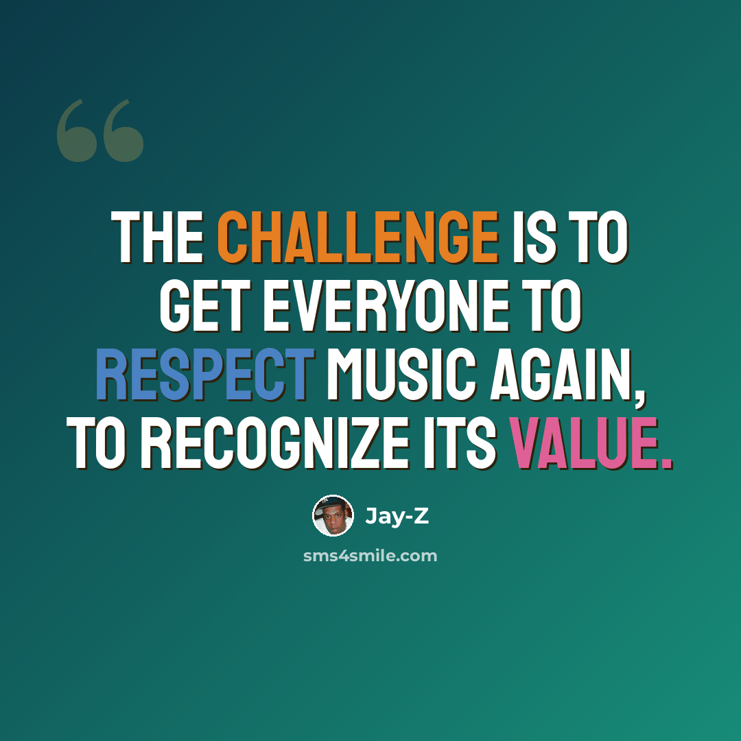 “The challenge is to get everyone to respect music again, to recognize its value.” quote by Jay-Z