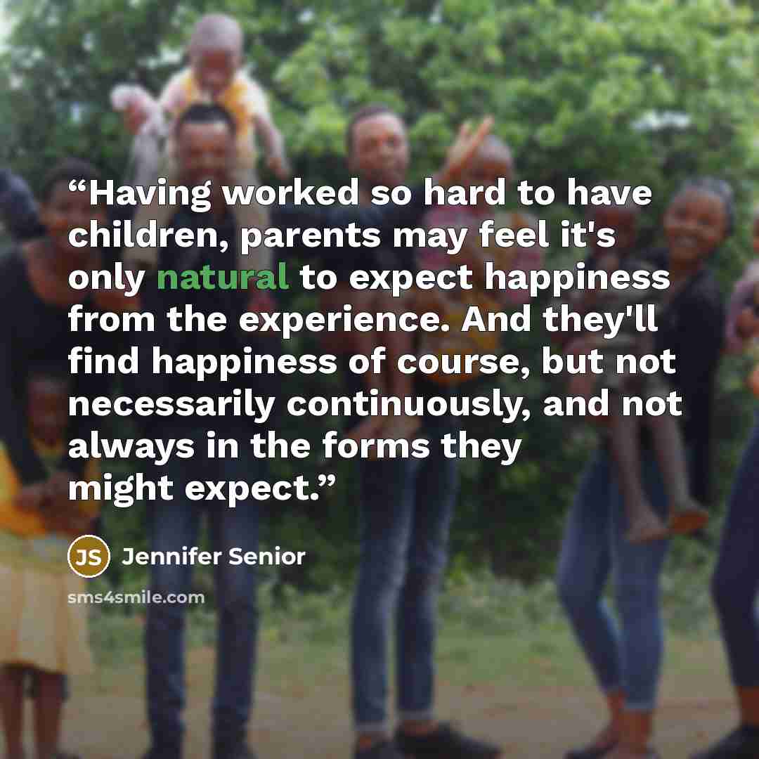 “Having worked so hard to have children, parents may feel it's only natural to expect happiness from the experience. And they'll find happiness of course, but not necessarily continuously, and not always in the forms they might expect.” quote by Jennifer Senior