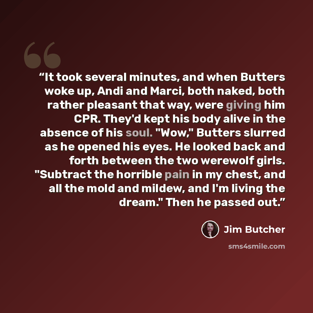 “It took several minutes, and when Butters woke up, Andi and Marci, both naked, both rather pleasant that way, were giving him CPR. They'd kept his body alive in the absence of his soul. "Wow," Butters slurred as he opened his eyes. He looked back and forth between the two werewolf girls. "Subtract…” quote by Jim Butcher