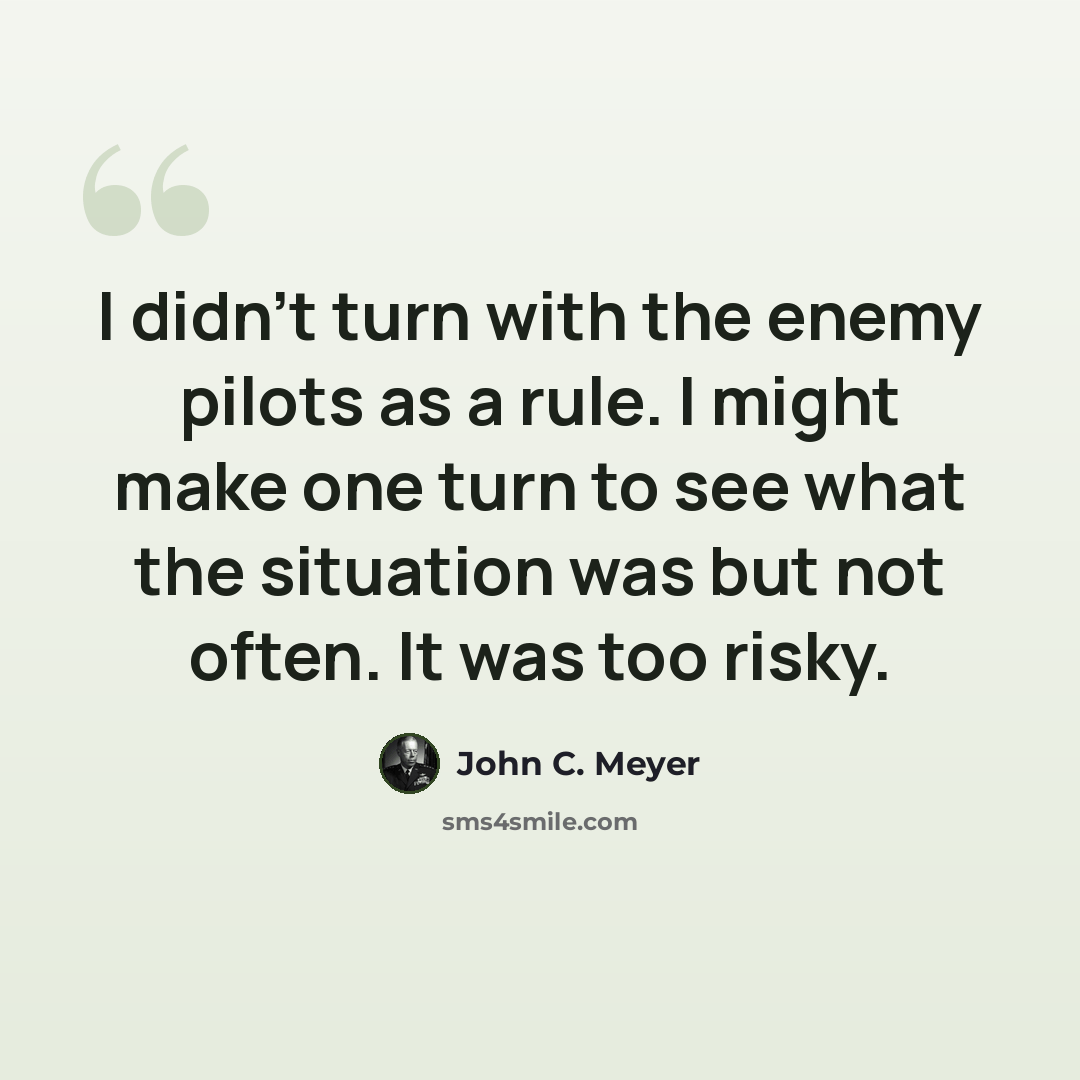 “I didn't turn with the enemy pilots as a rule. I might make one turn to see what the situation was but not often. It was too risky.” quote by John C. Meyer
