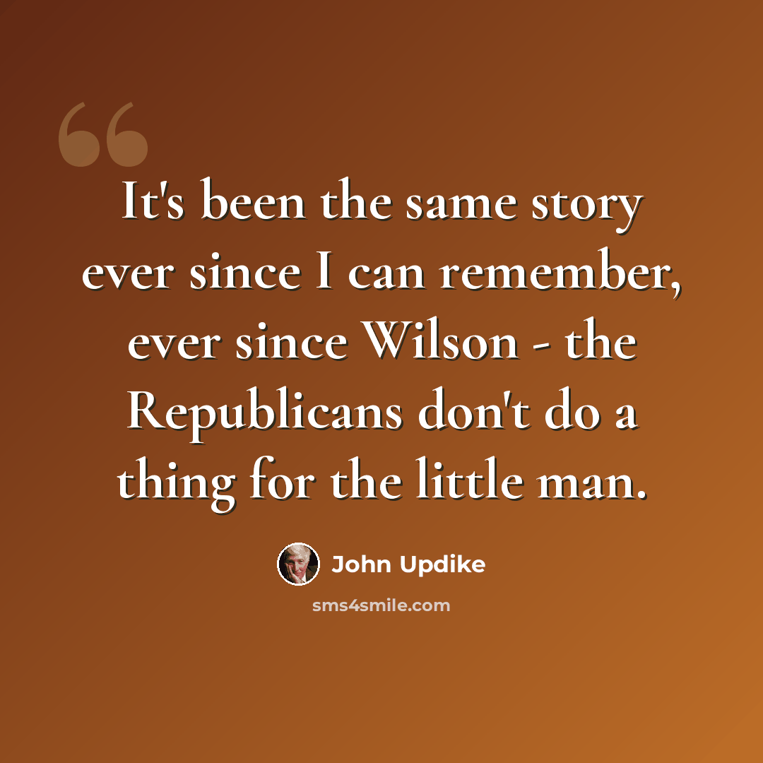 “It's been the same story ever since I can remember, ever since Wilson - the Republicans don't do a thing for the little man.” quote by John Updike