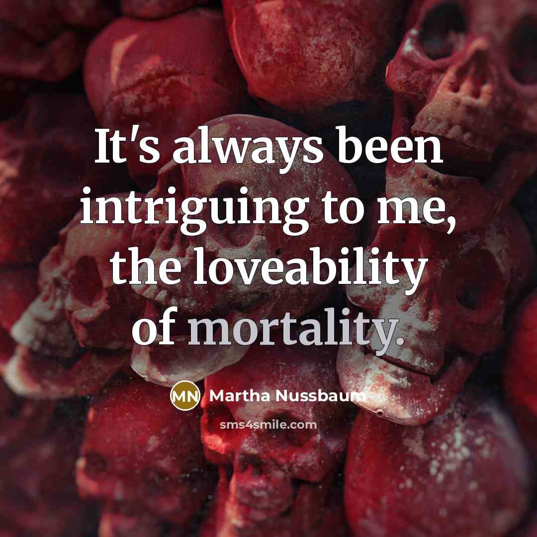 “It's always been intriguing to me, the loveability of mortality.” quote by Martha Nussbaum