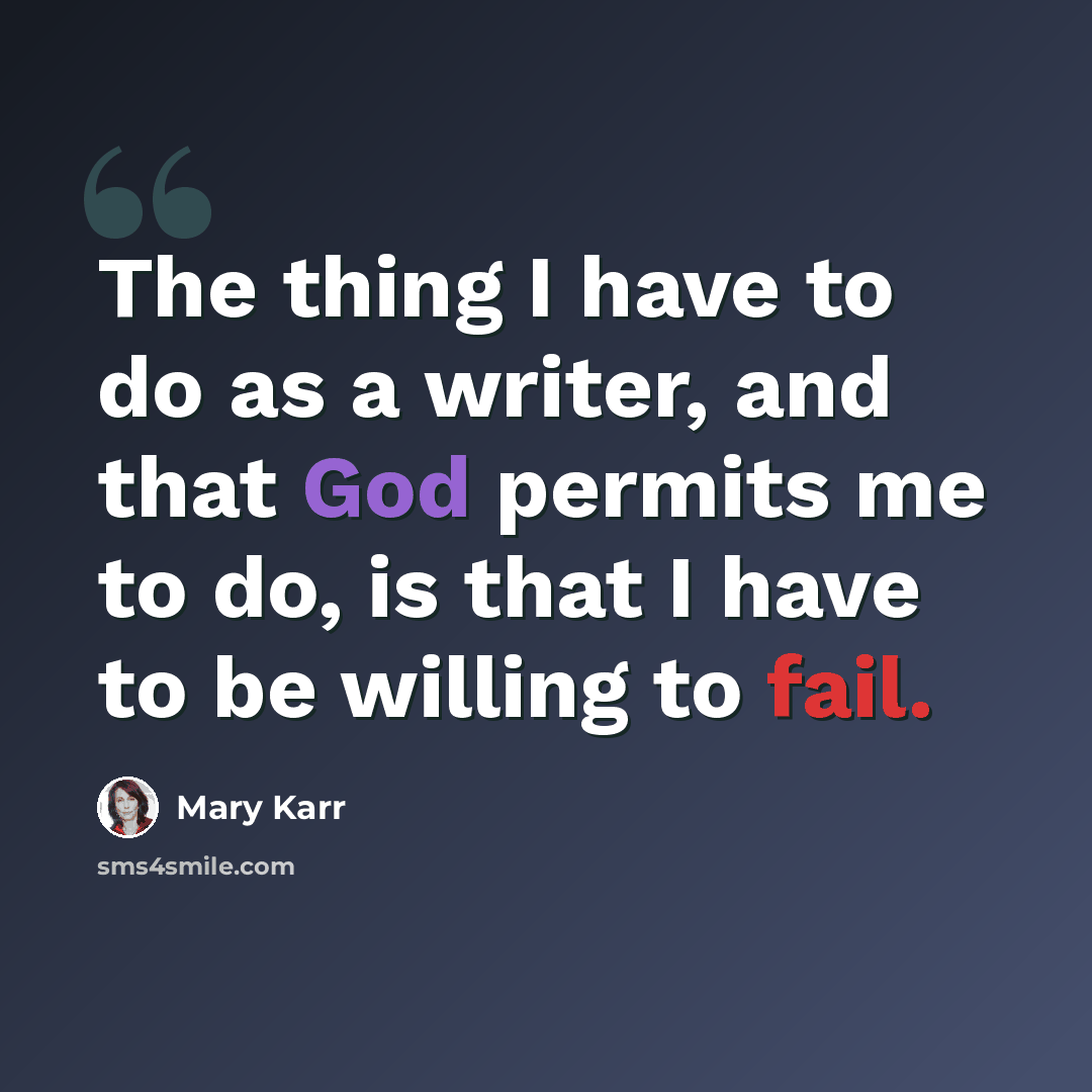 “The thing I have to do as a writer, and that God permits me to do, is that I have to be willing to fail.” quote by Mary Karr